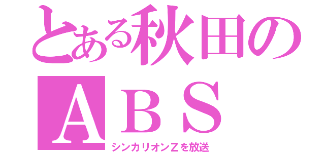 とある秋田のＡＢＳ（シンカリオンＺを放送）