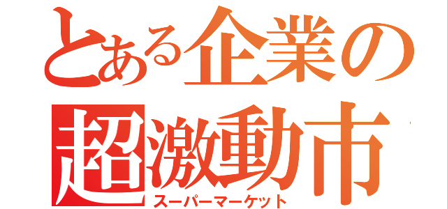 とある企業の超激動市場（スーパーマーケット）