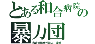 とある和合病院の暴力団（和合病院事件殺人 愛地）