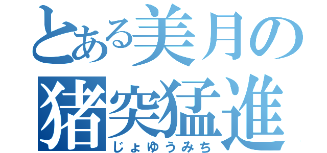 とある美月の猪突猛進（じょゆうみち）