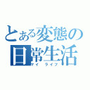 とある変態の日常生活（マイ　ライフ）