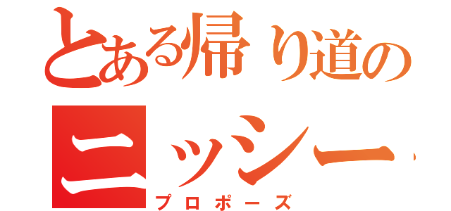 とある帰り道のニッシーが（プロポーズ）