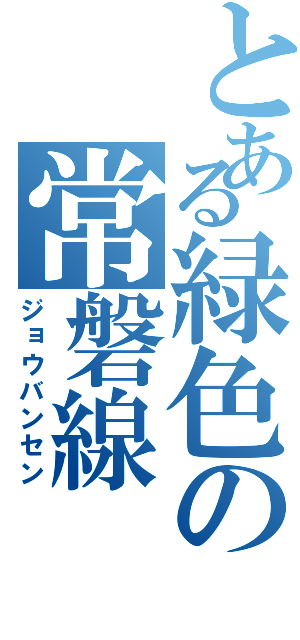 とある緑色の常磐線（ジョウバンセン）