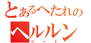 とあるへたれのヘルルン（ニート）