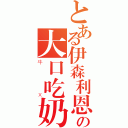 とある伊森利恩の大口吃奶（牛Ｘ）