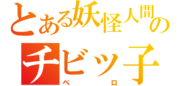 とある妖怪人間のチビッ子（ベロ）