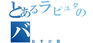 とあるラピュタのバ（むすか君）