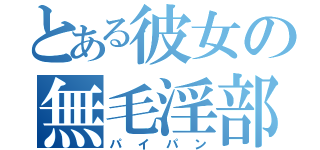 とある彼女の無毛淫部（パイパン）