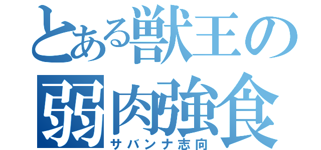 とある獣王の弱肉強食（サバンナ志向）