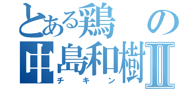 とある鶏の中島和樹Ⅱ（チキン）