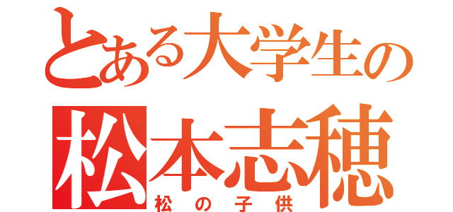 とある大学生の松本志穂（松の子供）