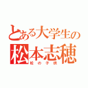 とある大学生の松本志穂（松の子供）