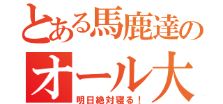 とある馬鹿達のオール大会（明日絶対寝る！）