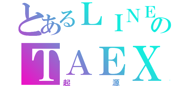 とあるＬＩＮＥのＴＡＥＸ（起源）