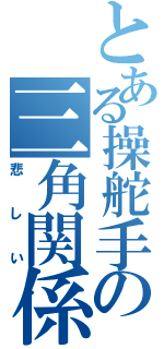 とある操舵手の三角関係（悲しい）