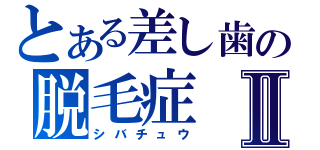 とある差し歯の脱毛症Ⅱ（シバチュウ）