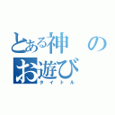 とある神のお遊び（タイトル）