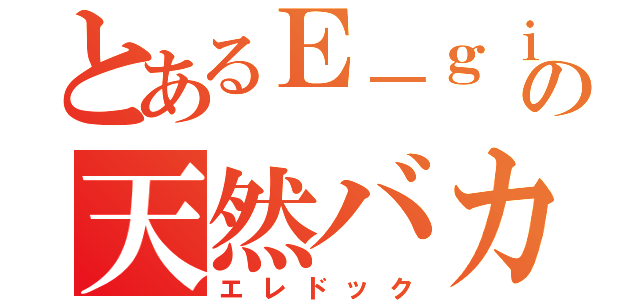 とあるＥ－ｇｉｒｌｓ好きの天然バカ（エレドック）