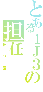 とある１Ｊ３の担任（出っ歯）