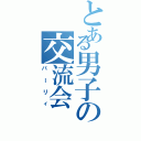 とある男子の交流会（パーリィ）