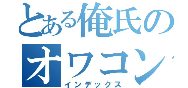 とある俺氏のオワコン人生（インデックス）