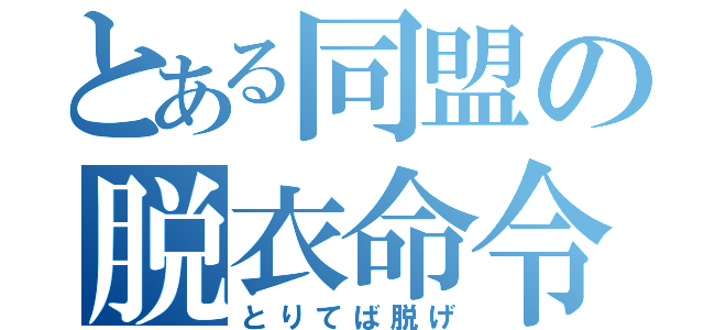 とある同盟の脱衣命令（とりてば脱げ）