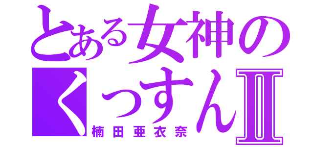 とある女神のくっすんⅡ（楠田亜衣奈）