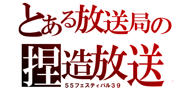 とある放送局の捏造放送（５５フェスティバル３９）