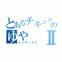 とあるチキンゲーマーのゆやⅡ（インデックス）