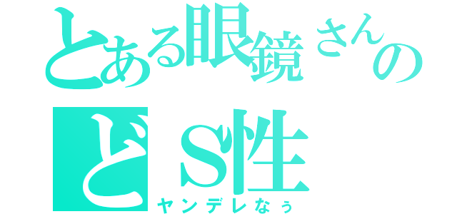 とある眼鏡さんのどＳ性（ヤンデレなぅ）