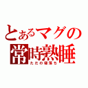 とあるマグの常時熟睡（ただの寝落ち）