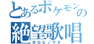 とあるポケモンの絶望歌唱（ホロビノウタ）