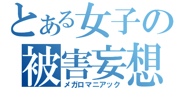 とある女子の被害妄想（メガロマニアック）