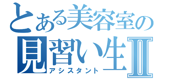 とある美容室の見習い生Ⅱ（アシスタント）