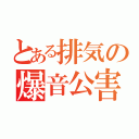 とある排気の爆音公害（）