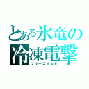 とある氷竜の冷凍電撃（フリーズボルト）