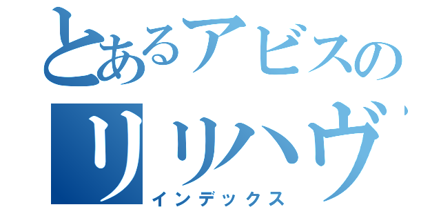 とあるアビスのリリハヴぇン（インデックス）