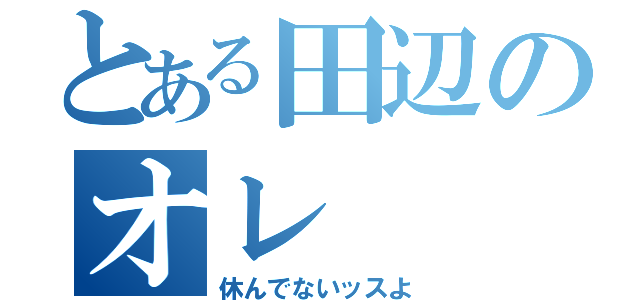 とある田辺のオレ（休んでないッスよ）