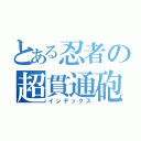 とある忍者の超貫通砲（インデックス）