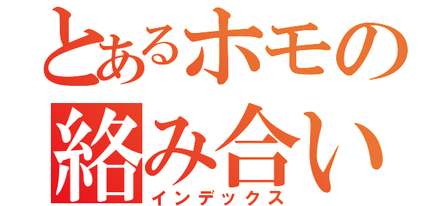 とあるホモの絡み合い（インデックス）