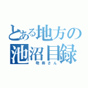 とある地方の池沼目録（　敬寿さん）