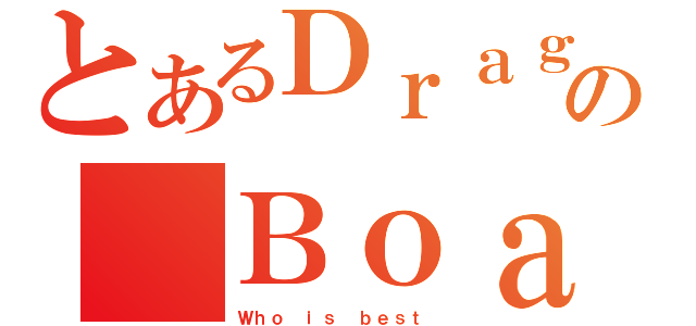 とあるＤｒａｇｏｎの Ｂｏａｔ（Ｗｈｏ ｉｓ ｂｅｓｔ ）