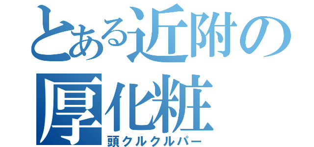 とある近附の厚化粧（頭クルクルパー）