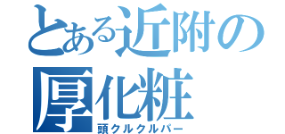 とある近附の厚化粧（頭クルクルパー）