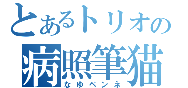 とあるトリオの病照筆猫（なゆペンネ）