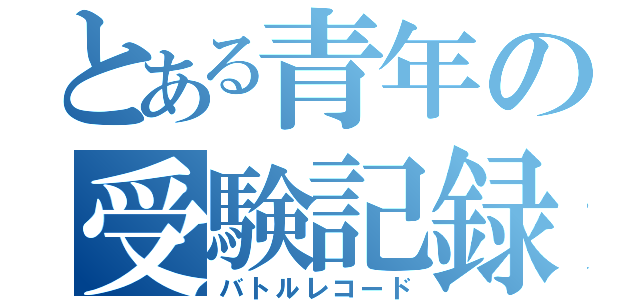 とある青年の受験記録（バトルレコード）