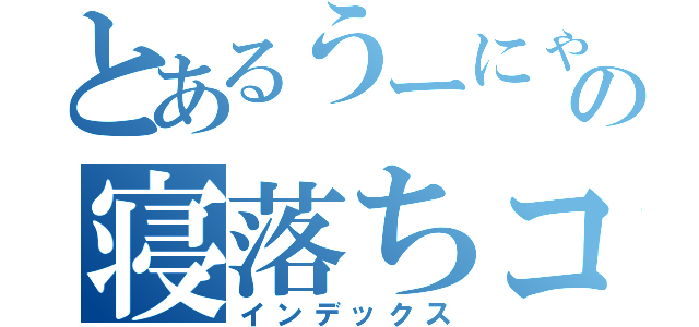 とあるうーにゃーの寝落ちコラ（インデックス）