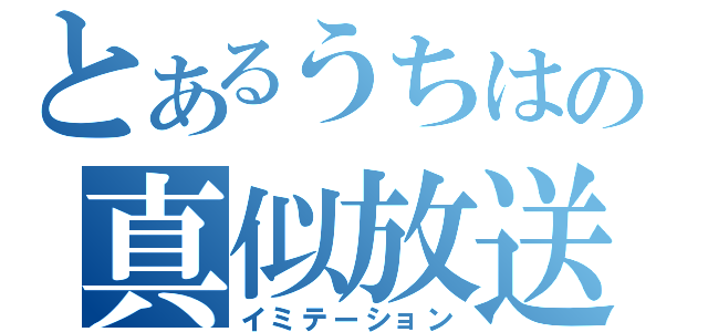 とあるうちはの真似放送（イミテーション）