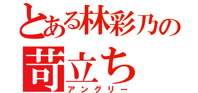 とある林彩乃の苛立ち（アングリー）