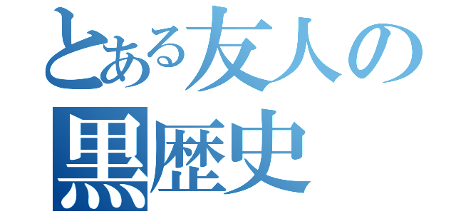 とある友人の黒歴史（）